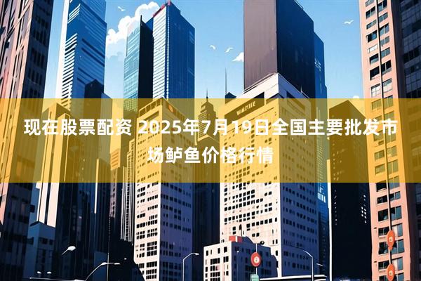 现在股票配资 2025年7月19日全国主要批发市场鲈鱼价格行情