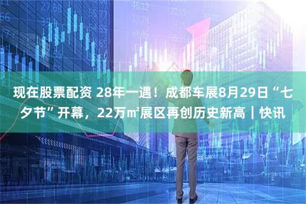 现在股票配资 28年一遇！成都车展8月29日“七夕节”开幕，22万㎡展区再创历史新高｜快讯