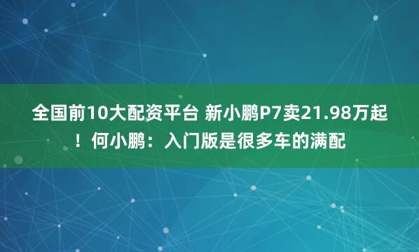 全国前10大配资平台 新小鹏P7卖21.98万起！何小鹏：入门版是很多车的满配