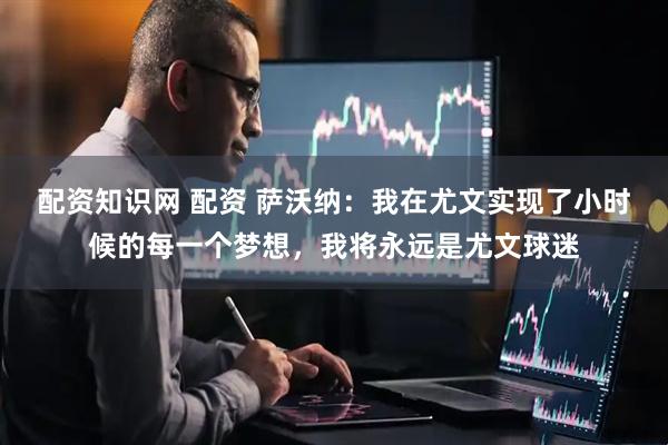 配资知识网 配资 萨沃纳：我在尤文实现了小时候的每一个梦想，我将永远是尤文球迷