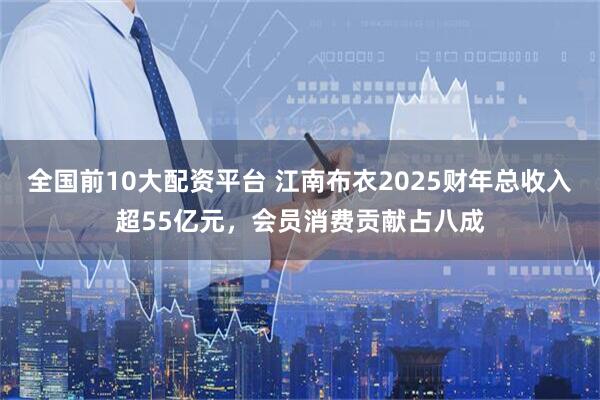 全国前10大配资平台 江南布衣2025财年总收入超55亿元，会员消费贡献占八成