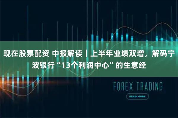 现在股票配资 中报解读｜上半年业绩双增，解码宁波银行“13个利润中心”的生意经
