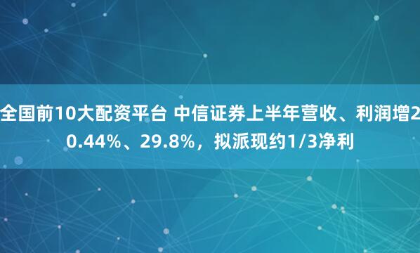 全国前10大配资平台 中信证券上半年营收、利润增20.44%、29.8%，拟派现约1/3净利