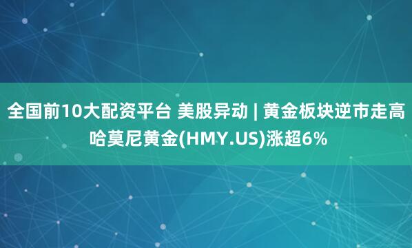 全国前10大配资平台 美股异动 | 黄金板块逆市走高 哈莫尼黄金(HMY.US)涨超6%