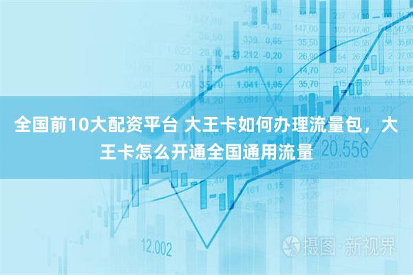 全国前10大配资平台 大王卡如何办理流量包，大王卡怎么开通全国通用流量