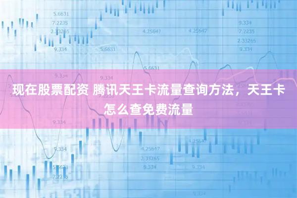 现在股票配资 腾讯天王卡流量查询方法，天王卡怎么查免费流量