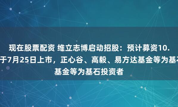 现在股票配资 维立志博启动招股：预计募资10.7亿港元于7月25日上市，正心谷、高毅、易方达基金等为基石投资者