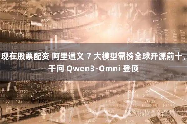 现在股票配资 阿里通义 7 大模型霸榜全球开源前十，千问 Qwen3-Omni 登顶