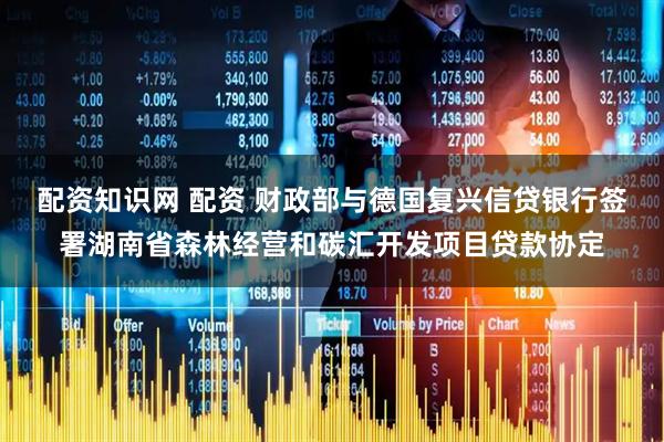 配资知识网 配资 财政部与德国复兴信贷银行签署湖南省森林经营和碳汇开发项目贷款协定