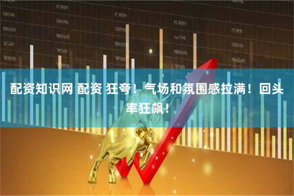 配资知识网 配资 狂夸！气场和氛围感拉满！回头率狂飙！
