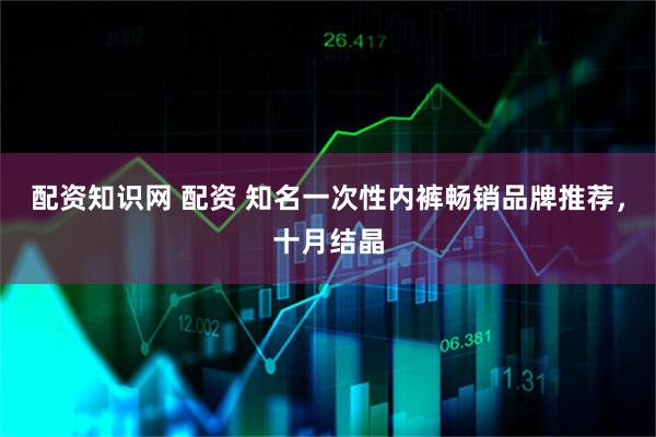 配资知识网 配资 知名一次性内裤畅销品牌推荐，十月结晶