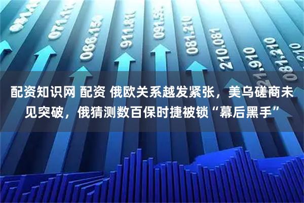 配资知识网 配资 俄欧关系越发紧张，美乌磋商未见突破，俄猜测数百保时捷被锁“幕后黑手”