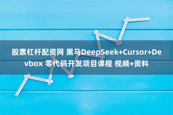 股票杠杆配资网 黑马DeepSeek+Cursor+Devbox 零代码开发项目课程 视频+资料