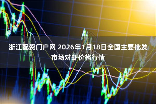 浙江配资门户网 2026年1月18日全国主要批发市场对虾价格行情