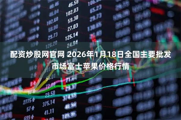 配资炒股网官网 2026年1月18日全国主要批发市场富士苹果价格行情