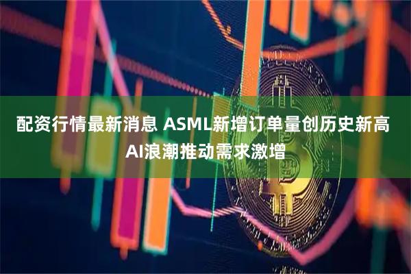 配资行情最新消息 ASML新增订单量创历史新高 AI浪潮推动需求激增
