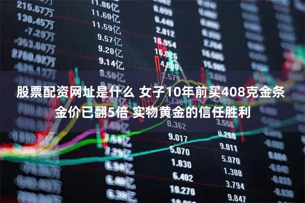股票配资网址是什么 女子10年前买408克金条 金价已翻5倍 实物黄金的信任胜利