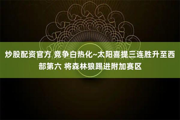 炒股配资官方 竞争白热化~太阳喜提三连胜升至西部第六 将森林狼踢进附加赛区