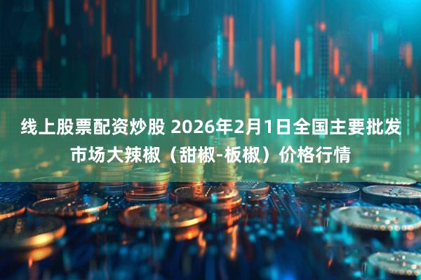 线上股票配资炒股 2026年2月1日全国主要批发市场大辣椒（甜椒-板椒）价格行情