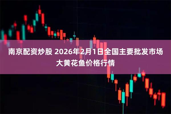 南京配资炒股 2026年2月1日全国主要批发市场大黄花鱼价格行情