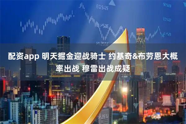 配资app 明天掘金迎战骑士 约基奇&布劳恩大概率出战 穆雷出战成疑