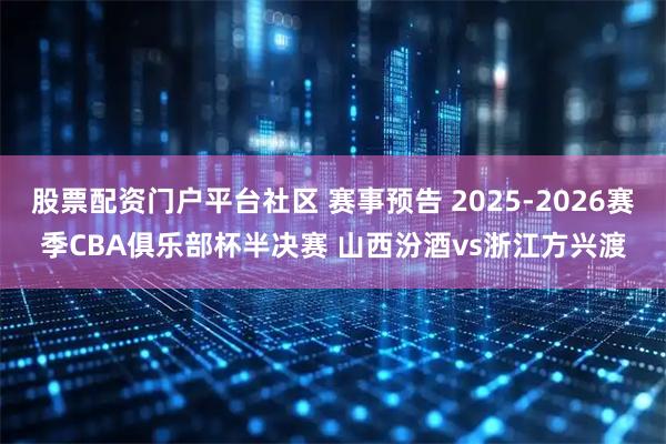 股票配资门户平台社区 赛事预告 2025-2026赛季CBA俱乐部杯半决赛 山西汾酒vs浙江方兴渡