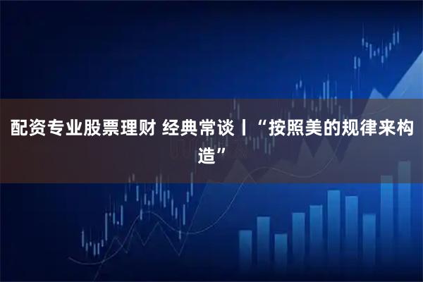 配资专业股票理财 经典常谈丨“按照美的规律来构造”