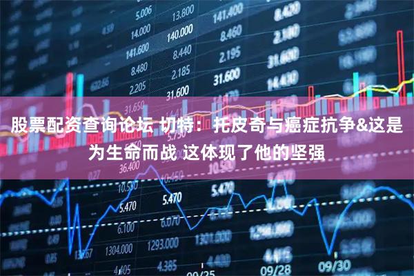 股票配资查询论坛 切特：托皮奇与癌症抗争&这是为生命而战 这体现了他的坚强