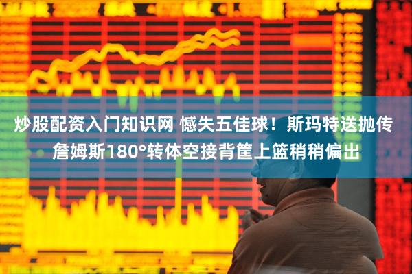 炒股配资入门知识网 憾失五佳球！斯玛特送抛传 詹姆斯180°转体空接背筐上篮稍稍偏出