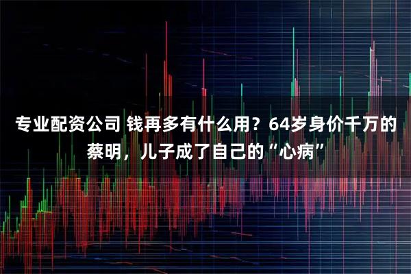 专业配资公司 钱再多有什么用？64岁身价千万的蔡明，儿子成了自己的“心病”