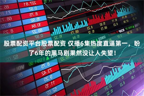 股票配资平台股票配资 仅播6集热度直逼第一，盼了6年的黑马剧果然没让人失望！