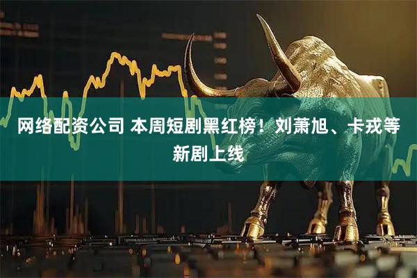 网络配资公司 本周短剧黑红榜！刘萧旭、卡戎等新剧上线