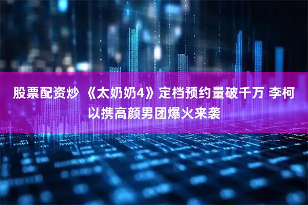 股票配资炒 《太奶奶4》定档预约量破千万 李柯以携高颜男团爆火来袭