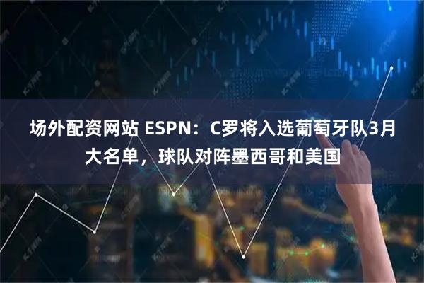 场外配资网站 ESPN：C罗将入选葡萄牙队3月大名单，球队对阵墨西哥和美国