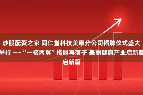 炒股配资之家 同仁堂科技美康分公司揭牌仪式盛大举行 ——“一核两翼”格局再落子 美丽健康产业启新篇