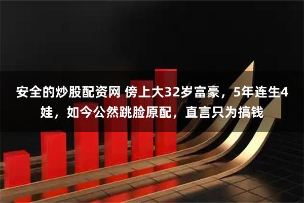 安全的炒股配资网 傍上大32岁富豪，5年连生4娃，如今公然跳脸原配，直言只为搞钱