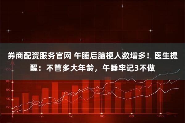 券商配资服务官网 午睡后脑梗人数增多！医生提醒：不管多大年龄，午睡牢记3不做
