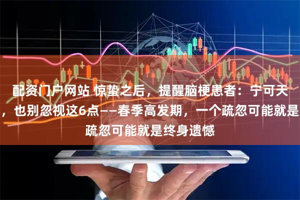 配资门户网站 惊蛰之后，提醒脑梗患者：宁可天天吃鸡蛋，也别忽视这6点——春季高发期，一个疏忽可能就是终身遗憾