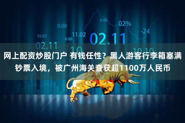 网上配资炒股门户 有钱任性？黑人游客行李箱塞满钞票入境，被广州海关查获超1100万人民币