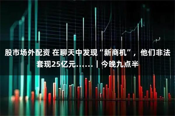 股市场外配资 在聊天中发现“新商机”，他们非法套现25亿元……｜今晚九点半