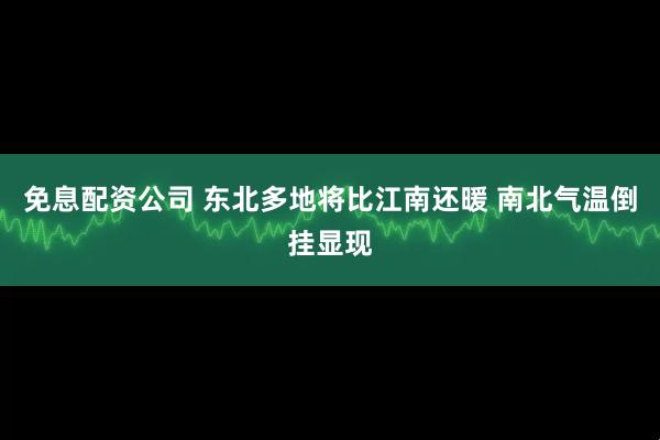 免息配资公司 东北多地将比江南还暖 南北气温倒挂显现