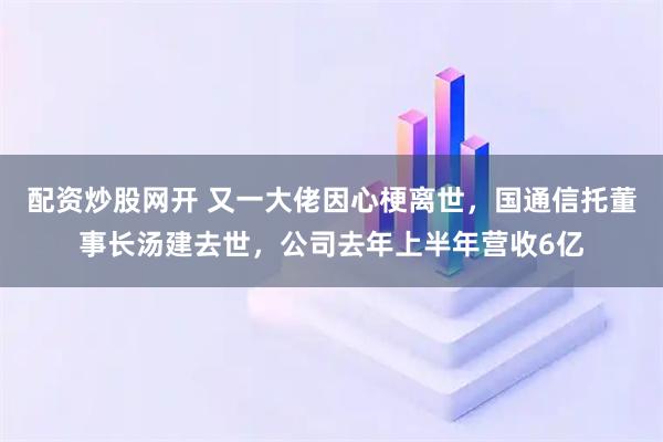 配资炒股网开 又一大佬因心梗离世，国通信托董事长汤建去世，公司去年上半年营收6亿