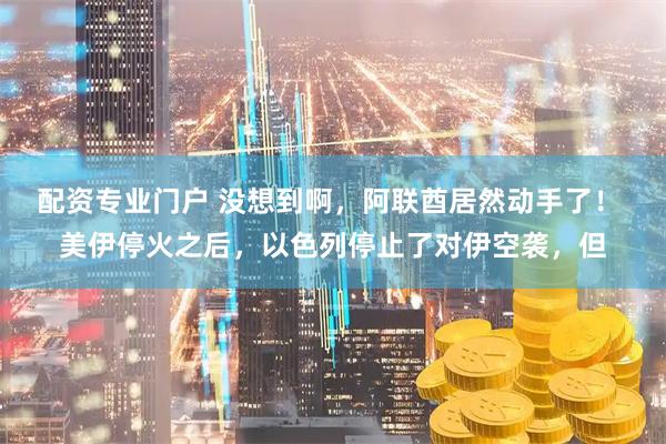 配资专业门户 没想到啊，阿联酋居然动手了！ 美伊停火之后，以色列停止了对伊空袭，但