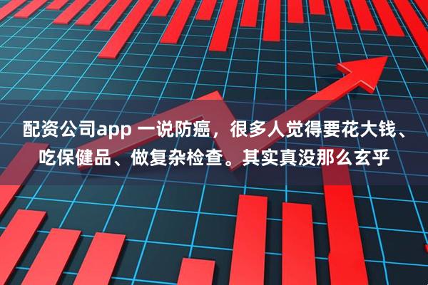 配资公司app 一说防癌，很多人觉得要花大钱、吃保健品、做复杂检查。其实真没那么玄乎